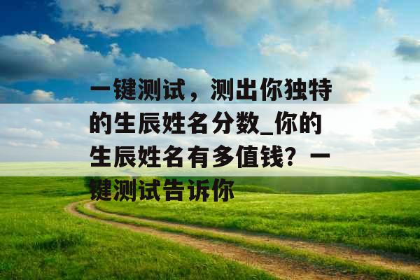 一键测试，测出你独特的生辰姓名分数_你的生辰姓名有多值钱？一键测试告诉你