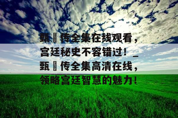 甄嬛传全集在线观看，宫廷秘史不容错过！_甄嬛传全集高清在线，领略宫廷智慧的魅力！