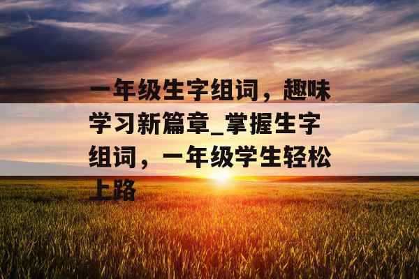 一年级生字组词，趣味学习新篇章_掌握生字组词，一年级学生轻松上路