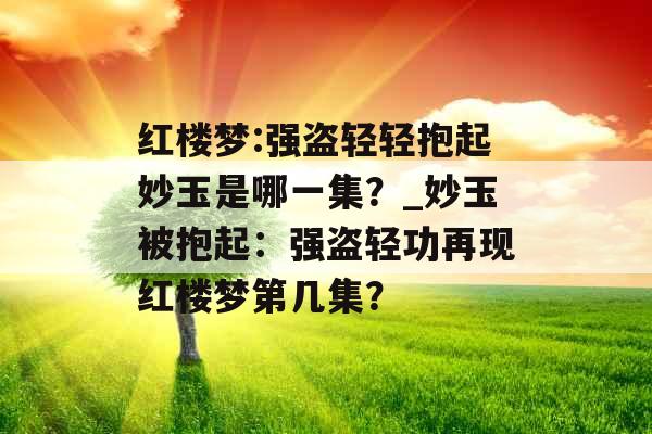 红楼梦:强盗轻轻抱起妙玉是哪一集？_妙玉被抱起：强盗轻功再现红楼梦第几集？