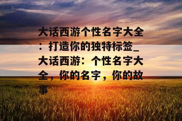 大话西游个性名字大全：打造你的独特标签_大话西游：个性名字大全，你的名字，你的故事