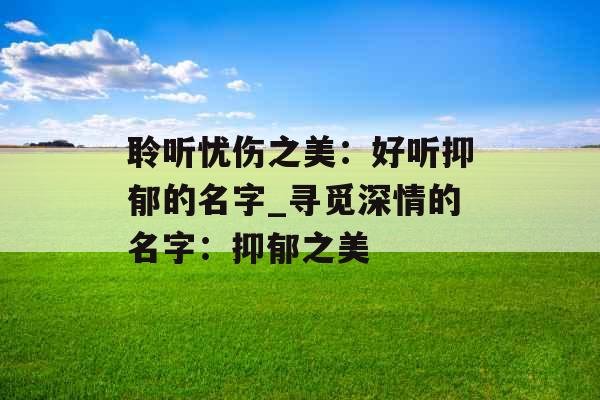 聆听忧伤之美：好听抑郁的名字_寻觅深情的名字：抑郁之美