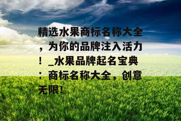 精选水果商标名称大全，为你的品牌注入活力！_水果品牌起名宝典：商标名称大全，创意无限！