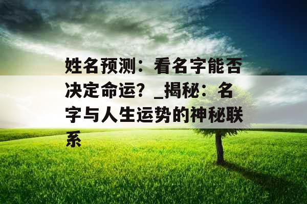 姓名预测：看名字能否决定命运？_揭秘：名字与人生运势的神秘联系