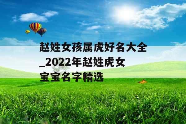 赵姓女孩属虎好名大全_2022年赵姓虎女宝宝名字精选