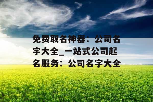 免费取名神器：公司名字大全_一站式公司起名服务：公司名字大全