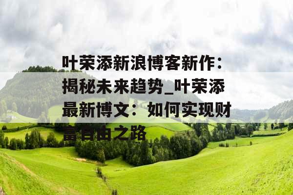 叶荣添新浪博客新作：揭秘未来趋势_叶荣添最新博文：如何实现财富自由之路