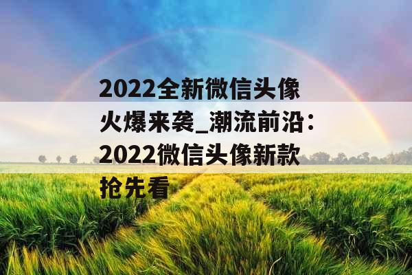 2022全新微信头像火爆来袭_潮流前沿:2022微信头像新款抢先看 2022全新微信头像火爆来袭_潮流前沿:2022微信头像新款抢先看