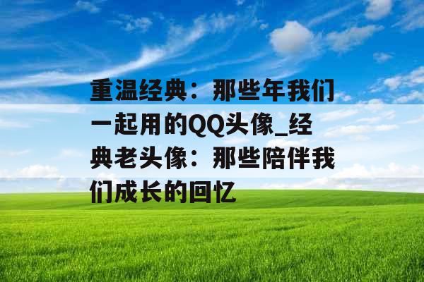 重温经典：那些年我们一起用的QQ头像_经典老头像：那些陪伴我们成长的回忆