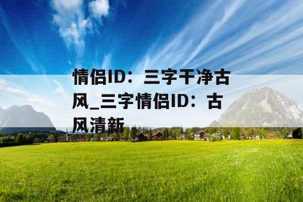 情侣ID：三字干净古风_三字情侣ID：古风清新