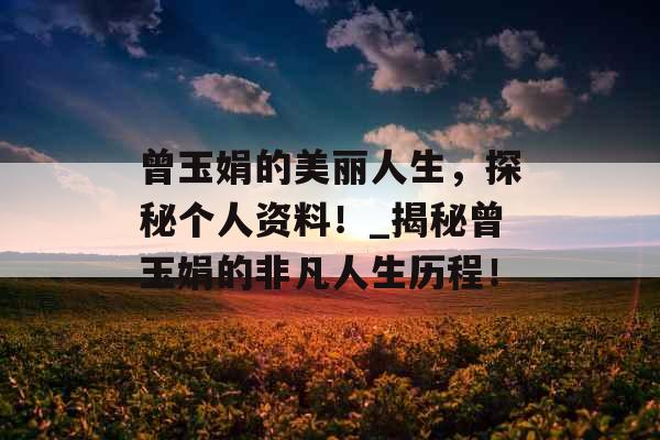曾玉娟的美丽人生,探秘个人资料!_揭秘曾玉娟的非凡人生历程! 曾玉娟的美丽人生,探秘个人资料!_揭秘曾玉娟的非凡人生历程!
