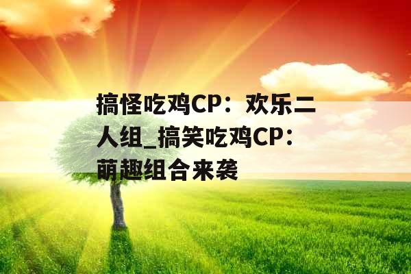 搞怪吃鸡CP：欢乐二人组_搞笑吃鸡CP：萌趣组合来袭