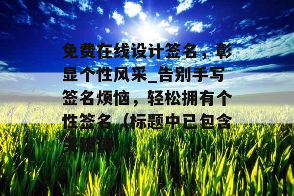 免费在线设计签名,彰显个性风采_告别手写签名烦恼,轻松拥有个性签名(标题中已包含关键词) 免费在线设计签名,彰显个性风采_告别手写签名烦恼,轻松拥有个性签名(标题中已包含关键词)