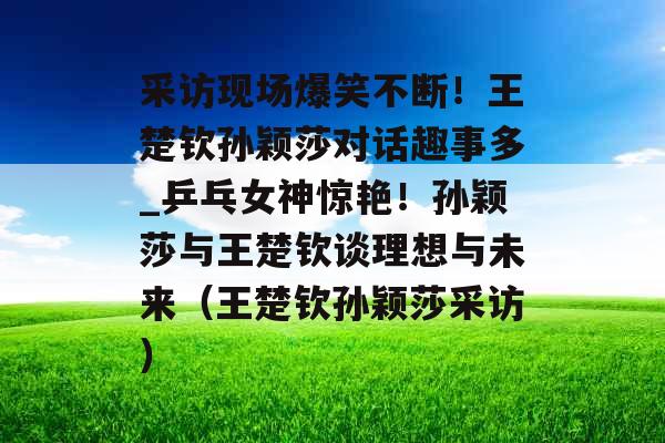 采访现场爆笑不断！王楚钦孙颖莎对话趣事多_乒乓女神惊艳！孙颖莎与王楚钦谈理想与未来（王楚钦孙颖莎采访）