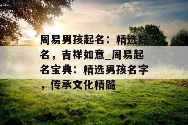 周易男孩起名:精选好名,吉祥如意_周易起名宝典:精选男孩名字,传承文化精髓 周易男孩起名:精选好名,吉祥如意_周易起名宝典:精选男孩名字,传承文化精髓