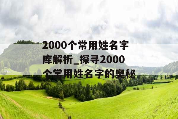 2000个常用姓名字库解析_探寻2000个常用姓名字的奥秘