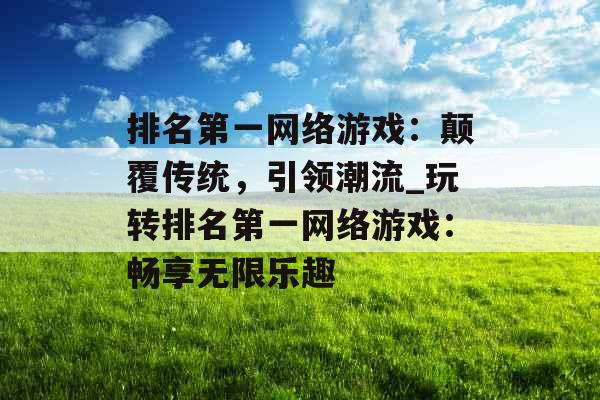 排名第一网络游戏：颠覆传统，引领潮流_玩转排名第一网络游戏：畅享无限乐趣