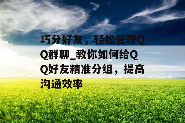 巧分好友，轻松管理QQ群聊_教你如何给QQ好友精准分组，提高沟通效率