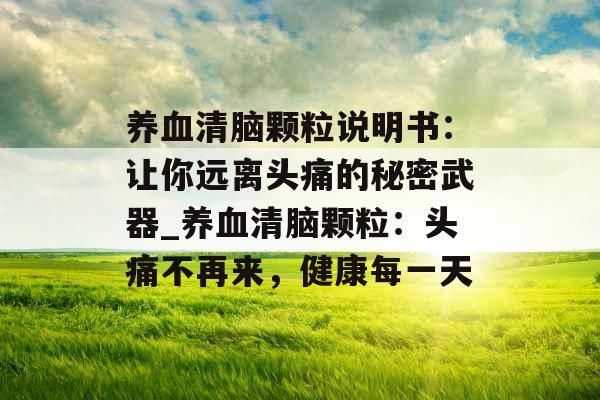 养血清脑颗粒说明书:让你远离头痛的秘密武器_养血清脑颗粒:头痛不再来,健康每一天 养血清脑颗粒说明书:让你远离头痛的秘密武器_养血清脑颗粒:头痛不再来,健康每一天