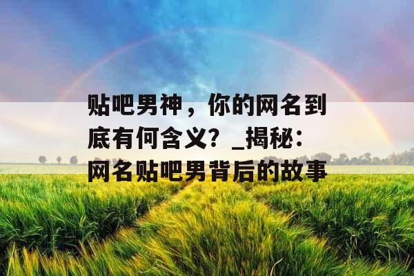 贴吧男神，你的网名到底有何含义？_揭秘：网名贴吧男背后的故事