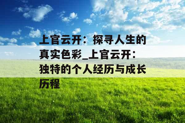 上官云开:探寻人生的真实色彩_上官云开:独特的个人经历与成长历程 上官云开:探寻人生的真实色彩_上官云开:独特的个人经历与成长历程