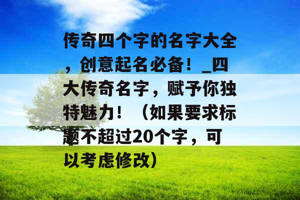 传奇四个字的名字大全,创意起名必备!_四大传奇名字,赋予你独特魅力!(如果要求标题不超过20个字,可以考虑修改) 传奇四个字的名字大全,创意起名必备!_四大传奇名字,赋予你独特魅力!(如果要求标题不超过20个字,可以考虑修改)