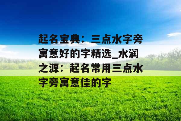 起名宝典：三点水字旁寓意好的字精选_水润之源：起名常用三点水字旁寓意佳的字