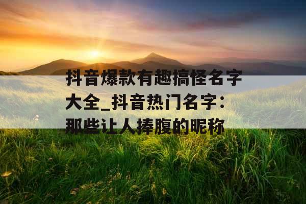 抖音爆款有趣搞怪名字大全_抖音热门名字:那些让人捧腹的昵称 抖音爆款有趣搞怪名字大全_抖音热门名字:那些让人捧腹的昵称