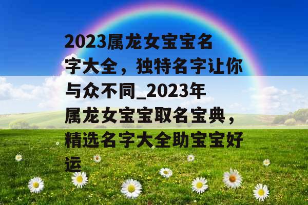 2023属龙女宝宝名字大全，独特名字让你与众不同_2023年属龙女宝宝取名宝典，精选名字大全助宝宝好运