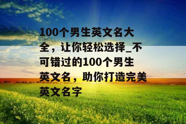 100个男生英文名大全，让你轻松选择_不可错过的100个男生英文名，助你打造完美英文名字