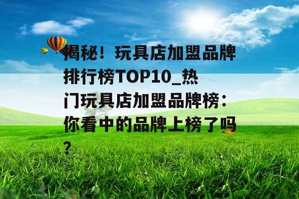 揭秘!玩具店加盟品牌排行榜TOP10_热门玩具店加盟品牌榜:你看中的品牌上榜了吗? 揭秘!玩具店加盟品牌排行榜TOP10_热门玩具店加盟品牌榜:你看中的品牌上榜了吗?