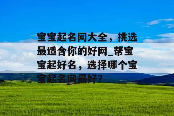 宝宝起名网大全，挑选最适合你的好网_帮宝宝起好名，选择哪个宝宝起名网最好？