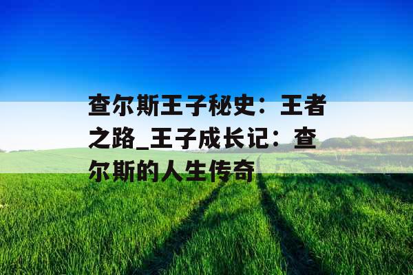 查尔斯王子秘史：王者之路_王子成长记：查尔斯的人生传奇