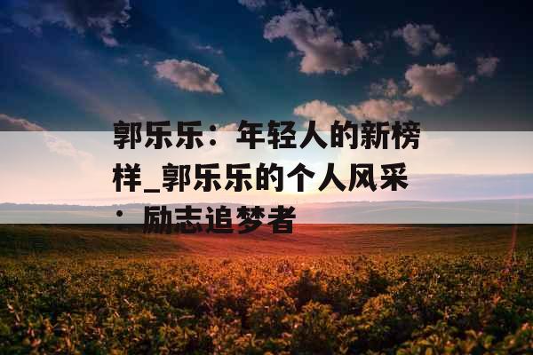 郭乐乐：年轻人的新榜样_郭乐乐的个人风采：励志追梦者