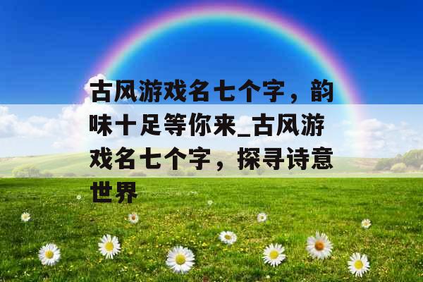 古风游戏名七个字，韵味十足等你来_古风游戏名七个字，探寻诗意世界