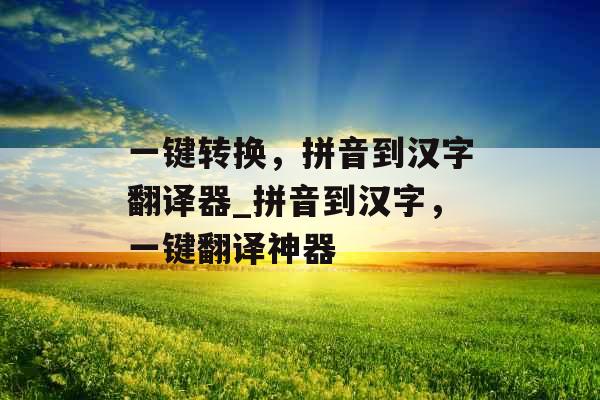 一键转换，拼音到汉字翻译器_拼音到汉字，一键翻译神器