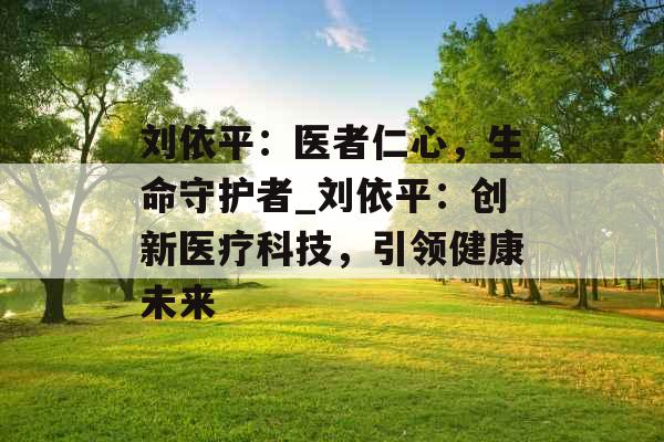 刘依平：医者仁心，生命守护者_刘依平：创新医疗科技，引领健康未来