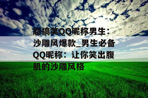 超搞笑QQ昵称男生：沙雕风爆款_男生必备QQ昵称：让你笑出腹肌的沙雕风格