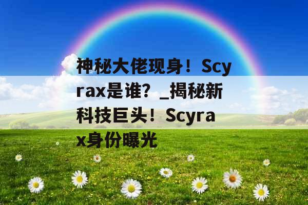 神秘大佬现身！Scyrax是谁？_揭秘新科技巨头！Scyrax身份曝光