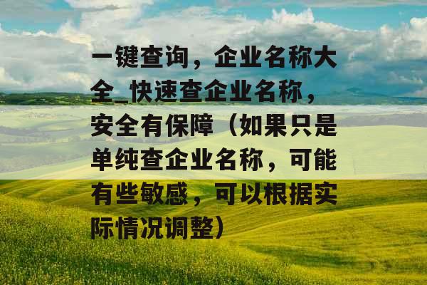 一键查询,企业名称大全_快速查企业名称,安全有保障(如果只是单纯查企业名称,可能有些敏感,可以根据实际情况调整) 一键查询,企业名称大全_快速查企业名称,安全有保障(如果只是单纯查企业名称,可能有些敏感,可以根据实际情况调整)