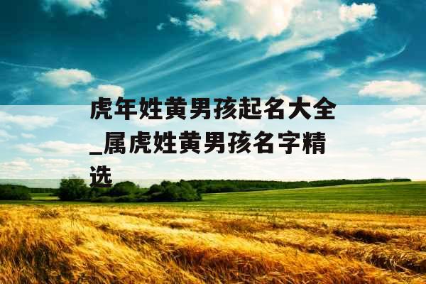虎年姓黄男孩起名大全_属虎姓黄男孩名字精选 虎年姓黄男孩起名大全_属虎姓黄男孩名字精选