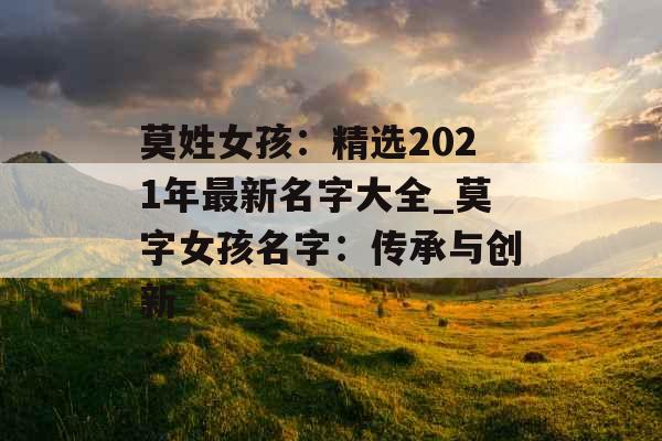 莫姓女孩:精选2021年最新名字大全_莫字女孩名字:传承与创新 莫姓女孩:精选2021年最新名字大全_莫字女孩名字:传承与创新
