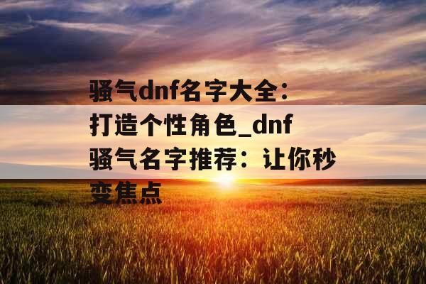 骚气dnf名字大全：打造个性角色_dnf骚气名字推荐：让你秒变焦点