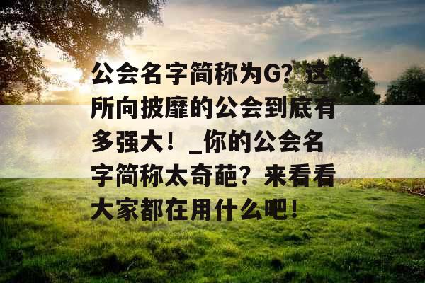 公会名字简称为G?这所向披靡的公会到底有多强大!_你的公会名字简称太奇葩?来看看大家都在用什么吧! 公会名字简称为G?这所向披靡的公会到底有多强大!_你的公会名字简称太奇葩?来看看大家都在用什么吧!
