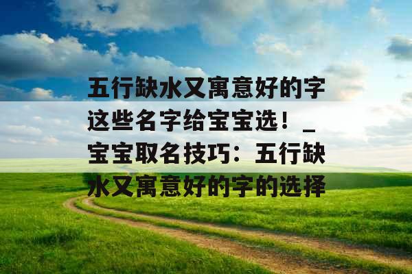 五行缺水又寓意好的字这些名字给宝宝选!_宝宝取名技巧:五行缺水又寓意好的字的选择 五行缺水又寓意好的字这些名字给宝宝选!_宝宝取名技巧:五行缺水又寓意好的字的选择