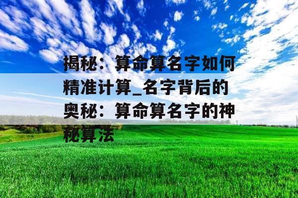 揭秘：算命算名字如何精准计算_名字背后的奥秘：算命算名字的神秘算法