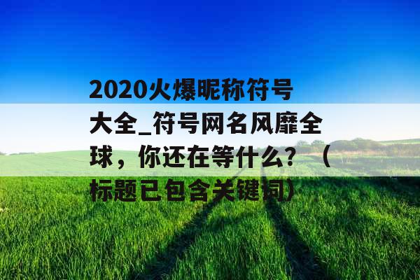 2020火爆昵称符号大全_符号网名风靡全球，你还在等什么？（标题已包含关键词）