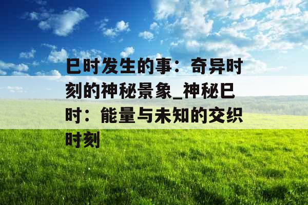巳时发生的事:奇异时刻的神秘景象_神秘巳时:能量与未知的交织时刻 巳时发生的事:奇异时刻的神秘景象_神秘巳时:能量与未知的交织时刻