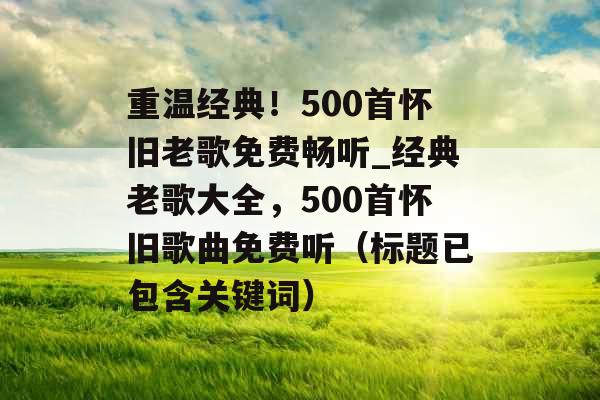 重温经典！500首怀旧老歌免费畅听_经典老歌大全，500首怀旧歌曲免费听（标题已包含关键词）