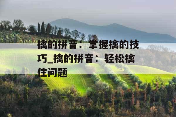 擒的拼音：掌握擒的技巧_擒的拼音：轻松擒住问题